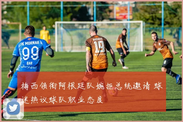 梅西领衔阿根廷队婉拒总统邀请 球迷热议球队职业态度