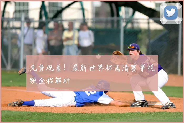 免费观看！最新世界杯高清赛事视频全程解析