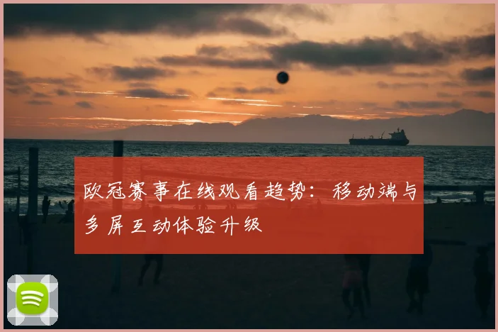 欧冠赛事在线观看趋势：移动端与多屏互动体验升级
