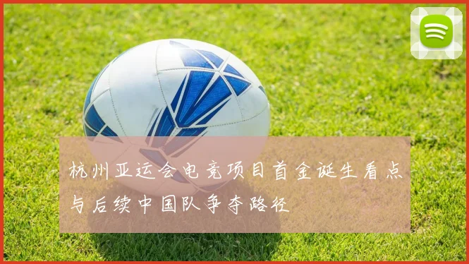 杭州亚运会电竞项目首金诞生看点与后续中国队争夺路径