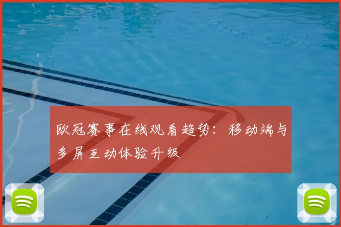 欧冠赛事在线观看趋势：移动端与多屏互动体验升级