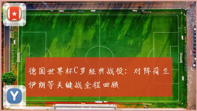 德国世界杯C罗经典战役：对阵荷兰伊朗等关键战全程回顾