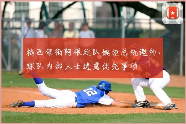 梅西领衔阿根廷队婉拒总统邀约，球队内部人士透露优先事项