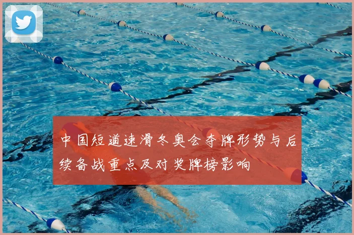 中国短道速滑冬奥会夺牌形势与后续备战重点及对奖牌榜影响