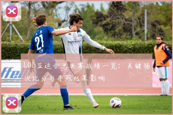 LOL亚运会总决赛战绩一览：关键场次比分与夺冠结果影响