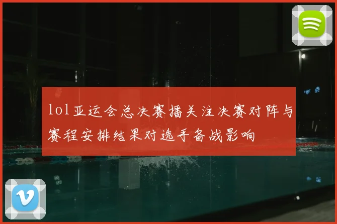 lol亚运会总决赛播关注决赛对阵与赛程安排结果对选手备战影响
