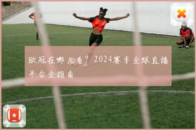 欧冠在哪儿看？2024赛季全球直播平台全指南