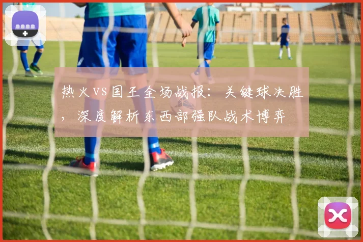 热火vs国王全场战报：关键球决胜，深度解析东西部强队战术博弈