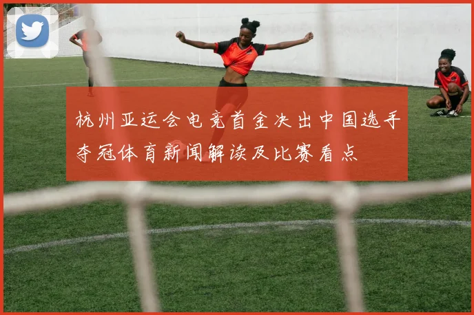杭州亚运会电竞首金决出中国选手夺冠体育新闻解读及比赛看点