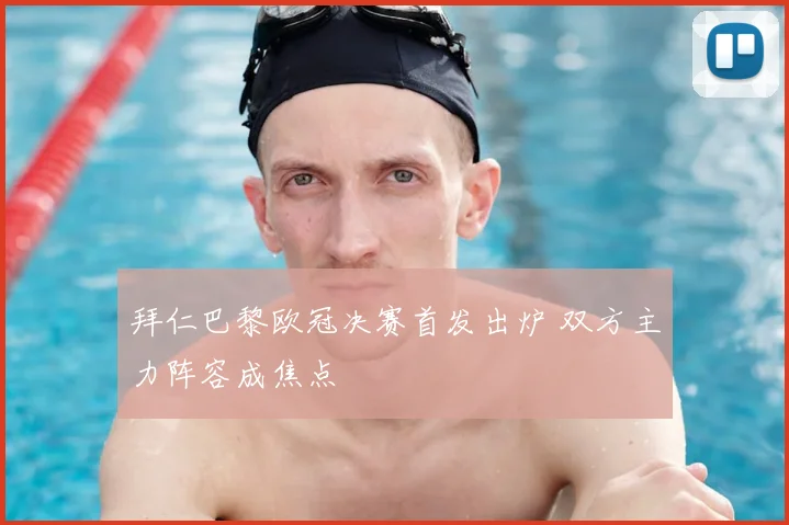 拜仁巴黎欧冠决赛首发出炉 双方主力阵容成焦点