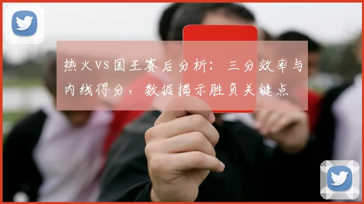 热火vs国王赛后分析：三分效率与内线得分，数据揭示胜负关键点