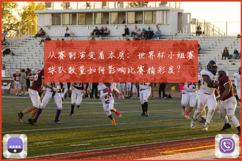 从赛制演变看本质：世界杯小组赛球队数量如何影响比赛精彩度？