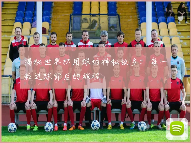 揭秘世界杯用球的神秘故乡：每一粒进球背后的旅程