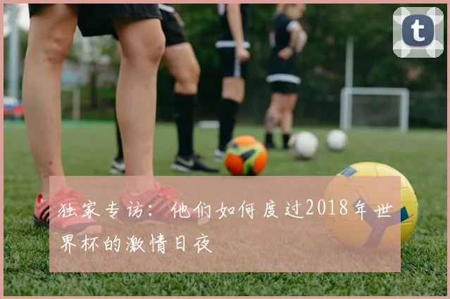 独家专访：他们如何度过2018年世界杯的激情日夜