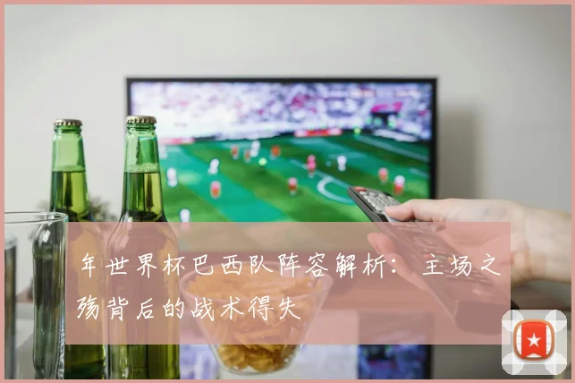 年世界杯巴西队阵容解析:主场之殇背后的战术得失