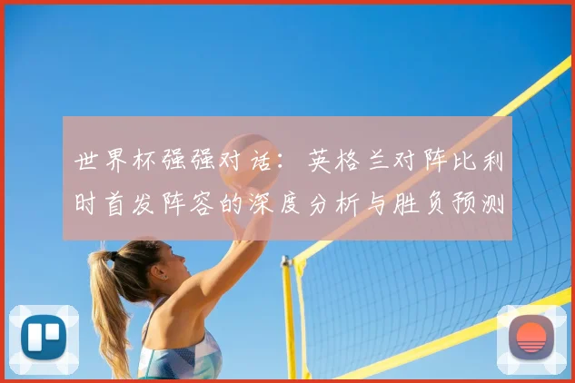 世界杯强强对话：英格兰对阵比利时首发阵容的深度分析与胜负预测