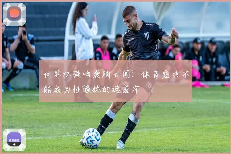 世界杯强吻袭胸丑闻：体育盛典不能成为性骚扰的遮羞布