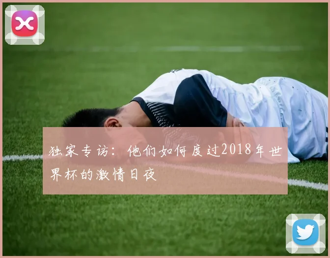 独家专访：他们如何度过2018年世界杯的激情日夜