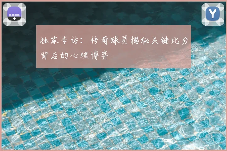 独家专访：传奇球员揭秘关键比分背后的心理博弈