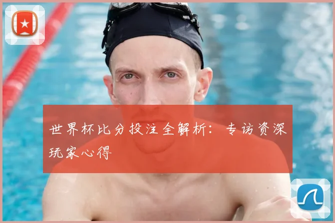 世界杯比分投注全解析:专访资深玩家心得