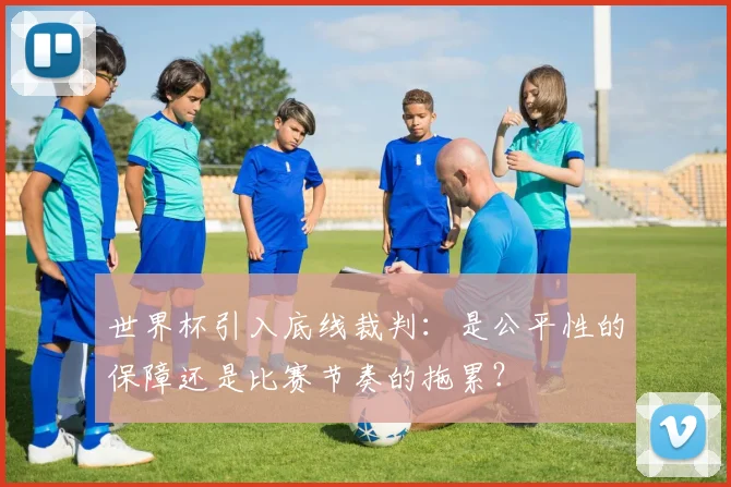 世界杯引入底线裁判：是公平性的保障还是比赛节奏的拖累？