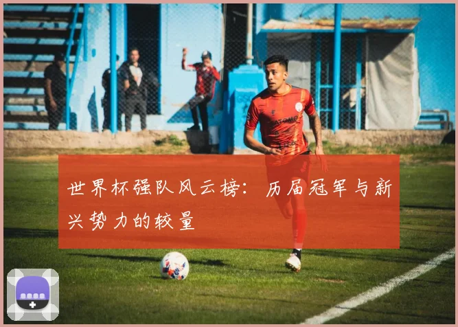世界杯强队风云榜：历届冠军与新兴势力的较量