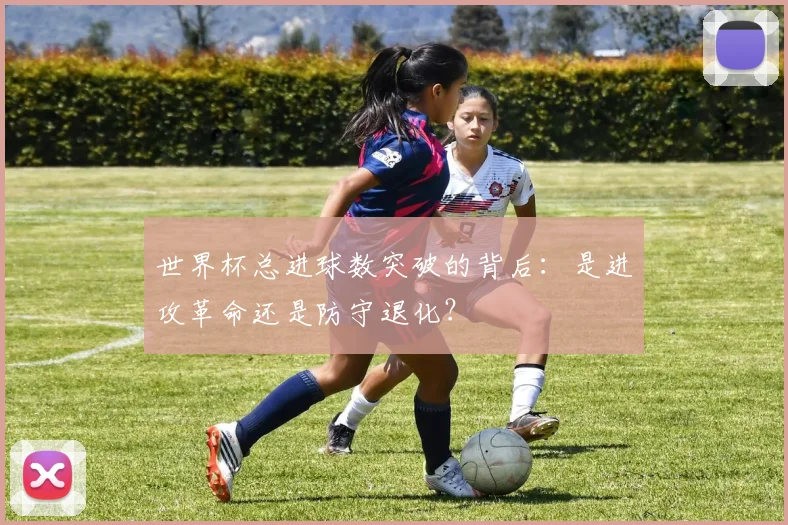 世界杯总进球数突破的背后:是进攻革命还是防守退化?