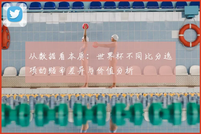 从数据看本质：世界杯不同比分选项的赔率差异与价值分析
