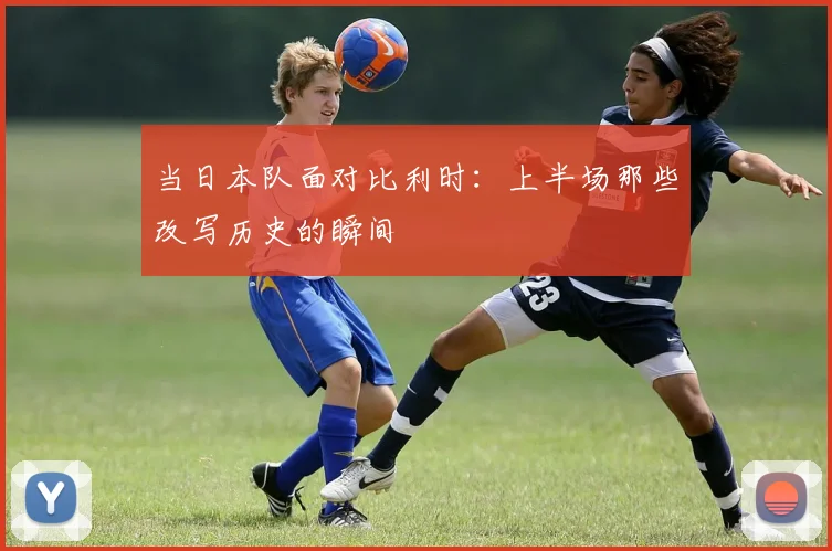 当日本队面对比利时:上半场那些改写历史的瞬间