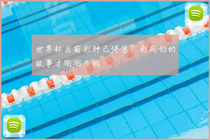 世界杯当前彩种已停售？彩民们的故事才刚刚开始