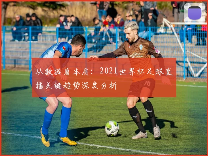 从数据看本质：2021世界杯足球直播关键趋势深度分析