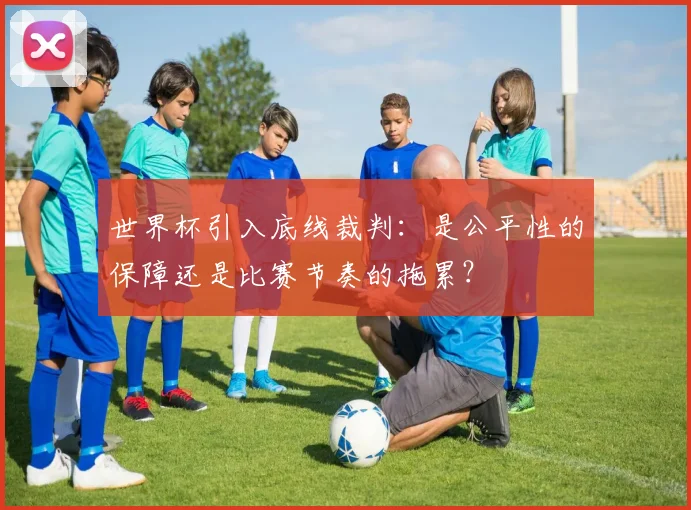 世界杯引入底线裁判：是公平性的保障还是比赛节奏的拖累？