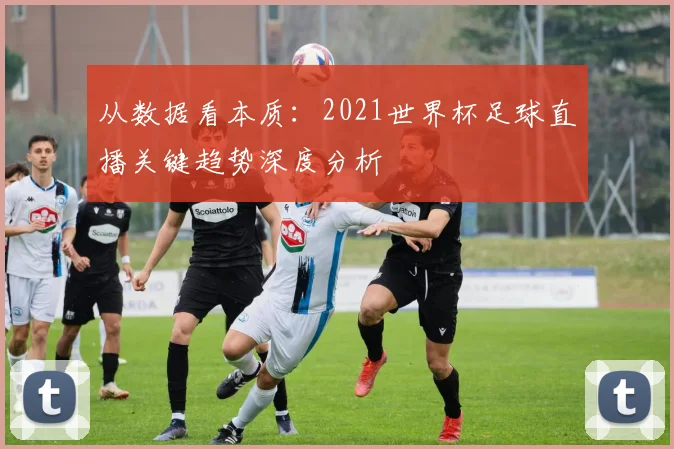 从数据看本质：2021世界杯足球直播关键趋势深度分析