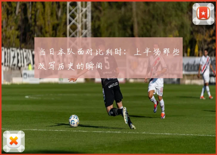 当日本队面对比利时:上半场那些改写历史的瞬间